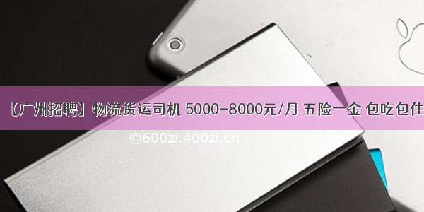 【广州招聘】物流货运司机 5000-8000元/月 五险一金 包吃包住