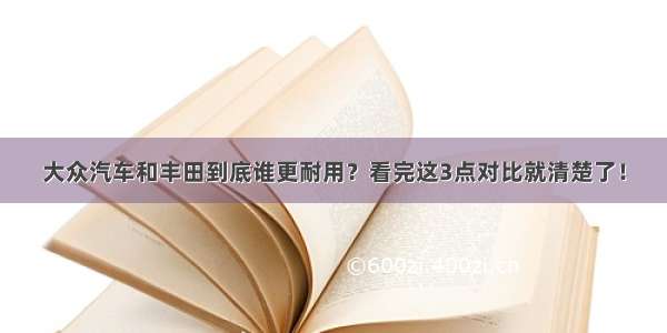 大众汽车和丰田到底谁更耐用？看完这3点对比就清楚了！