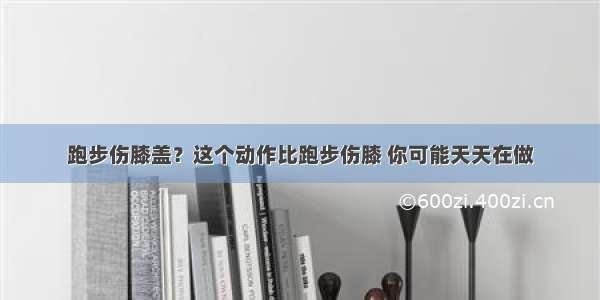 跑步伤膝盖？这个动作比跑步伤膝 你可能天天在做