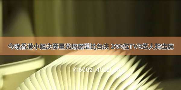 今晚香港小姐决赛星光熠熠堪比台庆 200位TVB艺人将出席