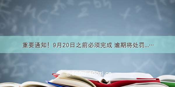 重要通知！9月20日之前必须完成 逾期将处罚...…