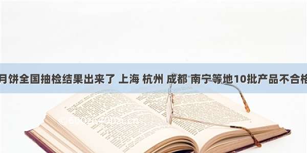 月饼全国抽检结果出来了 上海 杭州 成都 南宁等地10批产品不合格