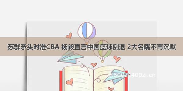 苏群矛头对准CBA 杨毅直言中国篮球倒退 2大名嘴不再沉默