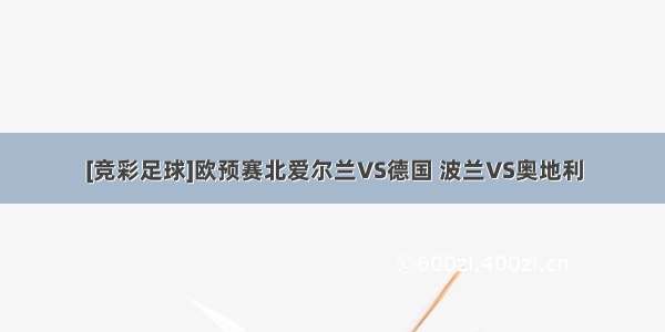 [竞彩足球]欧预赛北爱尔兰VS德国 波兰VS奥地利