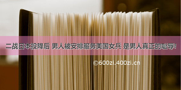 二战日本投降后 男人被安排服务美国女兵 是男人真正的耻辱!