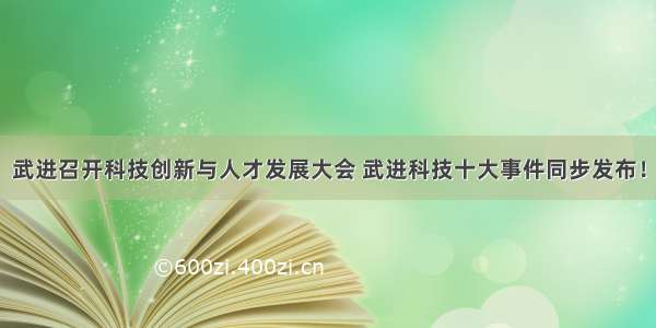 武进召开科技创新与人才发展大会 武进科技十大事件同步发布！