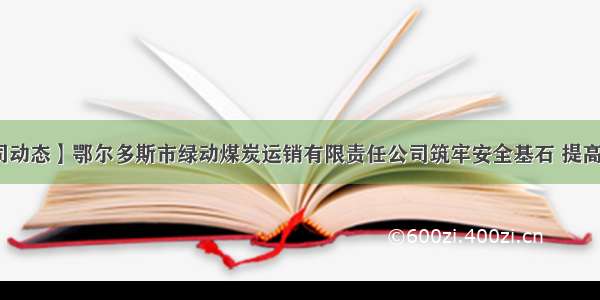 【子公司动态】鄂尔多斯市绿动煤炭运销有限责任公司筑牢安全基石 提高运输保障