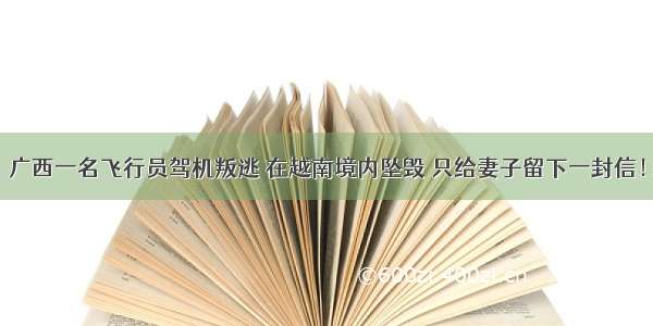 广西一名飞行员驾机叛逃 在越南境内坠毁 只给妻子留下一封信！