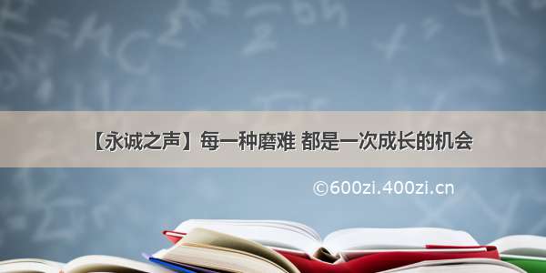 【永诚之声】每一种磨难 都是一次成长的机会