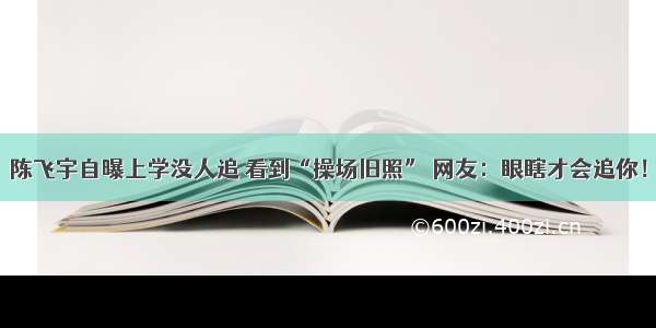 陈飞宇自曝上学没人追 看到“操场旧照” 网友：眼瞎才会追你！