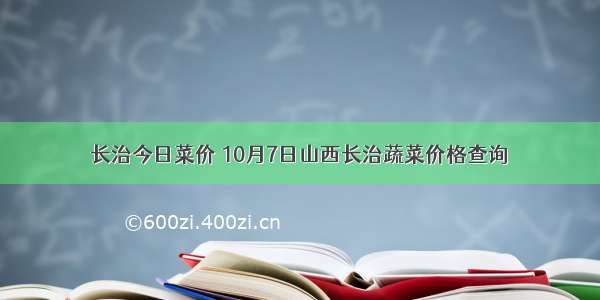 长治今日菜价 10月7日山西长治蔬菜价格查询