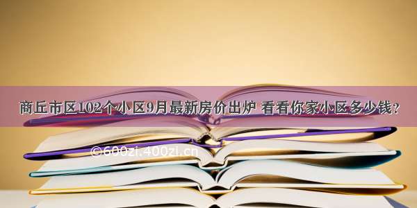 商丘市区102个小区9月最新房价出炉 看看你家小区多少钱？