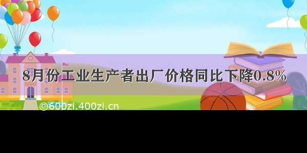 8月份工业生产者出厂价格同比下降0.8%