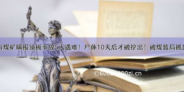 陕西国有煤矿瞒报顶板事故5人遇难！尸体10天后才被挖出！被煤监局抓到了……