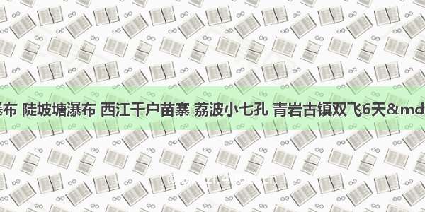 贵州黄果树瀑布 陡坡塘瀑布 西江千户苗寨 荔波小七孔 青岩古镇双飞6天&mdash;含机场接