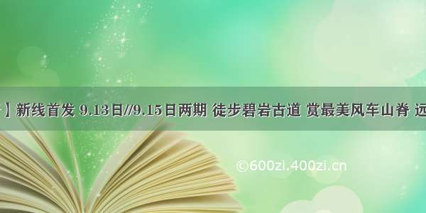 【即将成行】新线首发 9.13日//9.15日两期 徒步碧岩古道 赏最美风车山脊 远眺太湖美景！