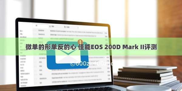 微单的形单反的心 佳能EOS 200D Mark II评测