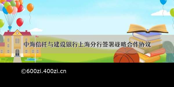 中海信托与建设银行上海分行签署战略合作协议