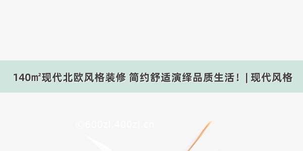 140㎡现代北欧风格装修 简约舒适演绎品质生活！| 现代风格