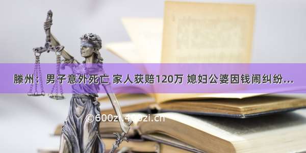 滕州：男子意外死亡 家人获赔120万 媳妇公婆因钱闹纠纷...