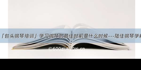 「包头钢琴培训」学习钢琴的最佳时机是什么时候---陆佳钢琴学校