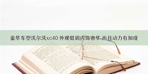 豪华车型沃尔沃xc40 外观低调内饰奢华 而且动力有加成