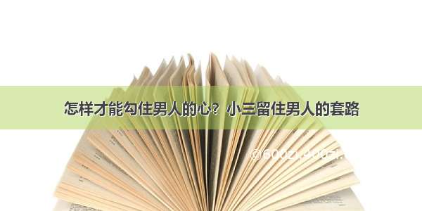 怎样才能勾住男人的心？小三留住男人的套路