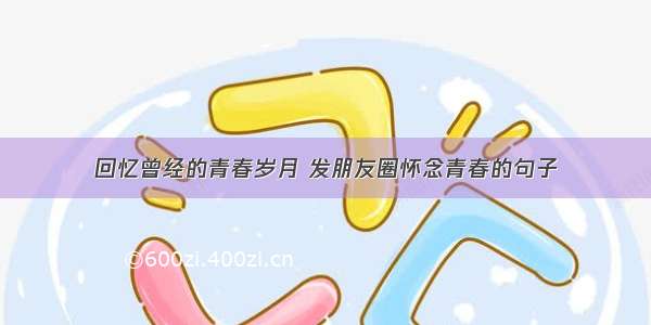 回忆曾经的青春岁月 发朋友圈怀念青春的句子