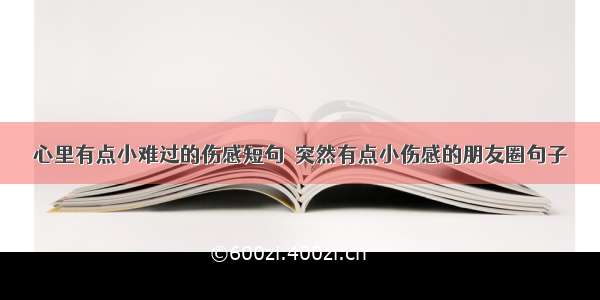 心里有点小难过的伤感短句  突然有点小伤感的朋友圈句子