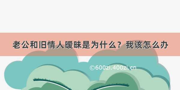 老公和旧情人暧昧是为什么？我该怎么办