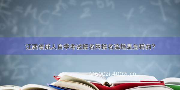 江西省成人自学考试报名网报名流程是怎样的？