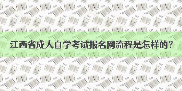 江西省成人自学考试报名网流程是怎样的？