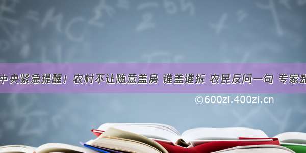 中共中央紧急提醒！农村不让随意盖房 谁盖谁拆 农民反问一句 专家却无言