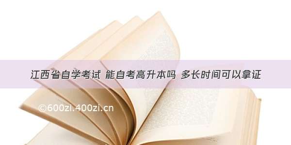 江西省自学考试 能自考高升本吗 多长时间可以拿证