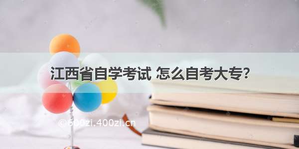 江西省自学考试 怎么自考大专？