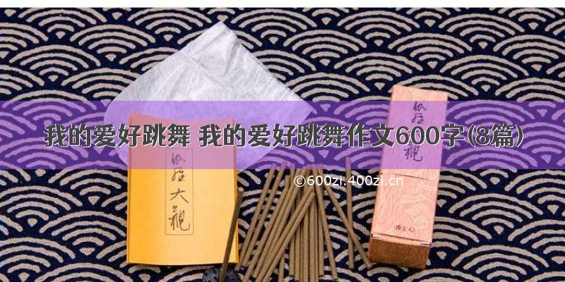 我的爱好跳舞 我的爱好跳舞作文600字(8篇)