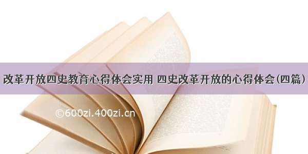 改革开放四史教育心得体会实用 四史改革开放的心得体会(四篇)