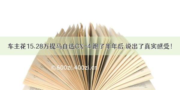 车主花15.28万提马自达CX-4 跑了半年后 说出了真实感受！