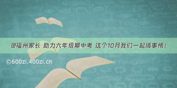 @福州家长 助力六年级期中考 这个10月我们一起搞事情！