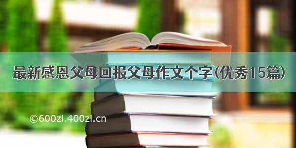 最新感恩父母回报父母作文个字(优秀15篇)