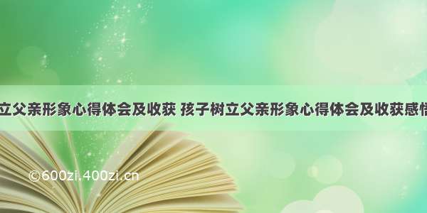 孩子树立父亲形象心得体会及收获 孩子树立父亲形象心得体会及收获感悟(八篇)