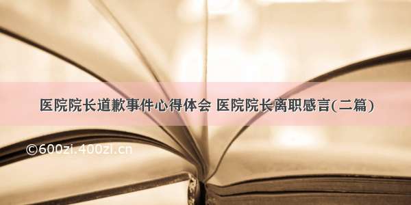 医院院长道歉事件心得体会 医院院长离职感言(二篇)