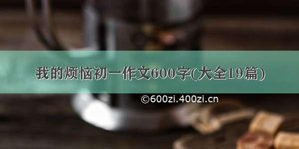 我的烦恼初一作文600字(大全19篇)