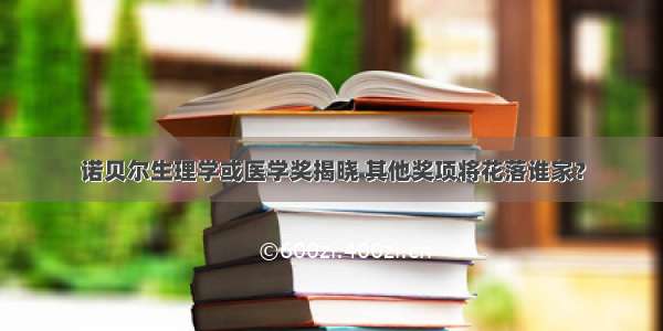 诺贝尔生理学或医学奖揭晓 其他奖项将花落谁家？