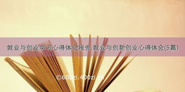 就业与创业学习心得体会报告 就业与创新创业心得体会(5篇)