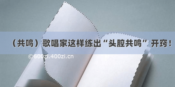 （共鸣）歌唱家这样练出“头腔共鸣” 开窍！