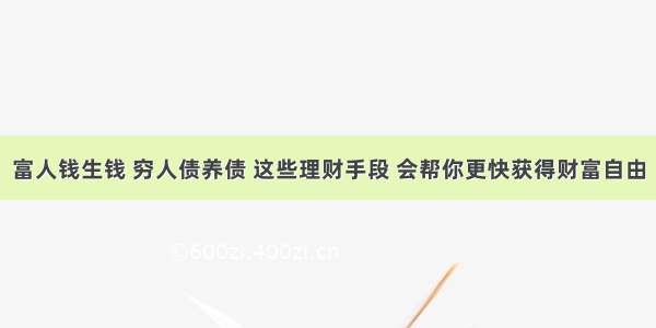 富人钱生钱 穷人债养债 这些理财手段 会帮你更快获得财富自由