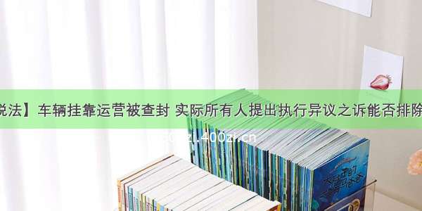 【以案说法】车辆挂靠运营被查封 实际所有人提出执行异议之诉能否排除强制执行