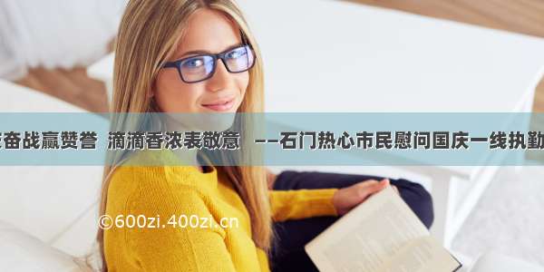 国庆奋战赢赞誉  滴滴香浓表敬意   ——石门热心市民慰问国庆一线执勤交警