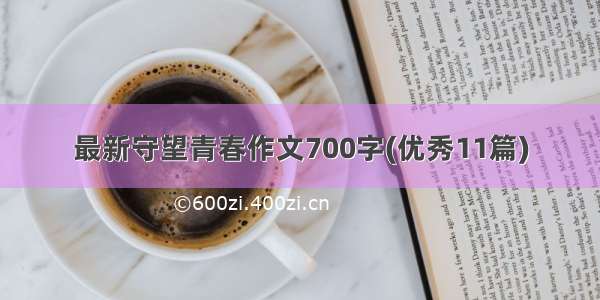 最新守望青春作文700字(优秀11篇)